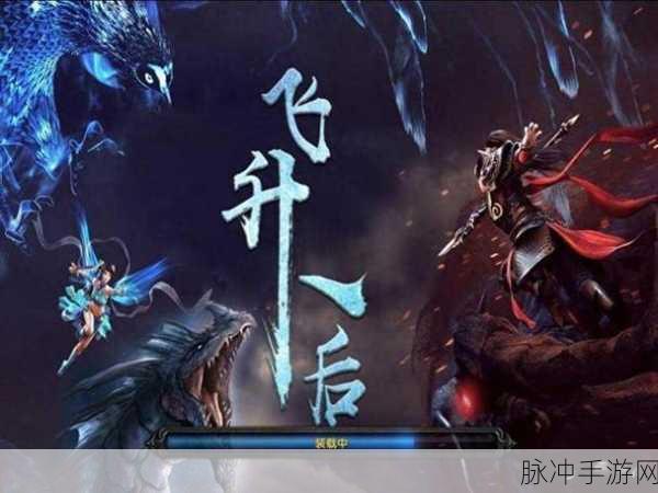 玄灵飞仙震撼更新,热血仙侠之旅等你来启航