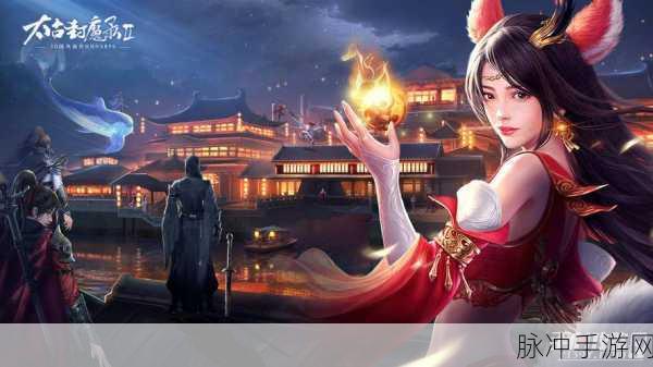 太古封魔录星耀版震撼登场，热血仙侠之旅即刻启程
