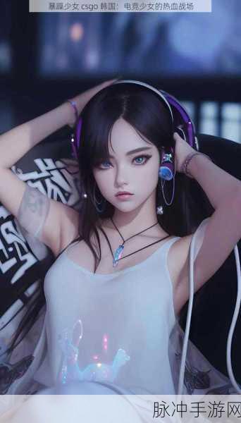暴躁少女csgo主播:1. "暴躁少女的CSGO挑战:击败全场高手!