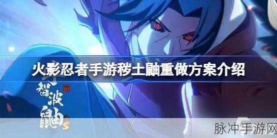 火影忍者手游全新角色秽土鼬,技能爆料深度剖析与实战前瞻