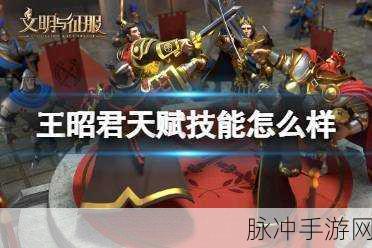 王昭君天赋技能全解析,文明与征服中的防御大师