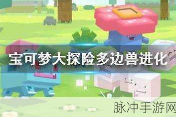 宝可梦大探险多边兽进化全攻略,解锁等级与必备道具