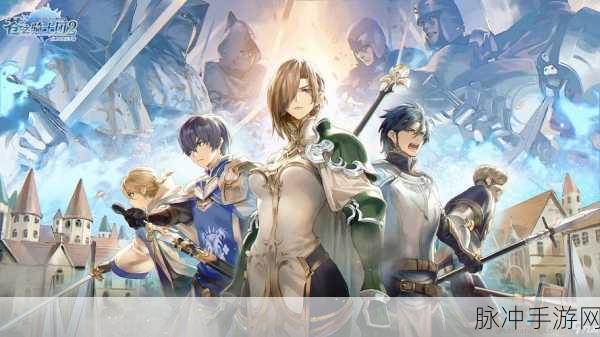苍之骑士团2,角色培养全攻略,助你打造无敌骑士团