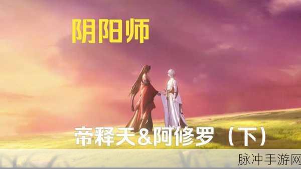 阴阳师阿修罗与帝释天,命运终章与情感盛宴