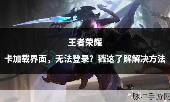 王者荣耀加载困境，卡在界面进不去的全方位解析