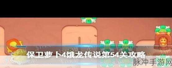 保卫萝卜4饿龙传说第54关深度攻略,布局与策略的智慧碰撞